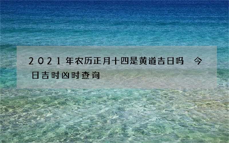 2021年农历正月十四是黄道吉日吗 今日吉时凶时查询